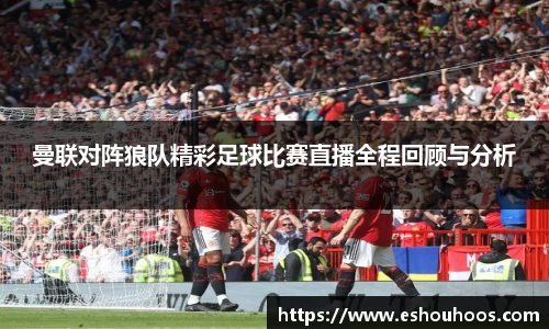曼联对阵狼队精彩足球比赛直播全程回顾与分析