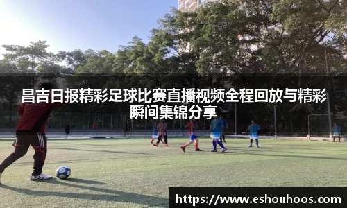 昌吉日报精彩足球比赛直播视频全程回放与精彩瞬间集锦分享