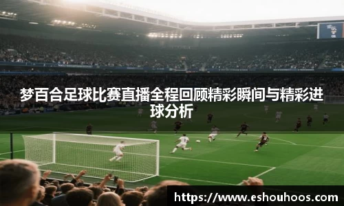 梦百合足球比赛直播全程回顾精彩瞬间与精彩进球分析