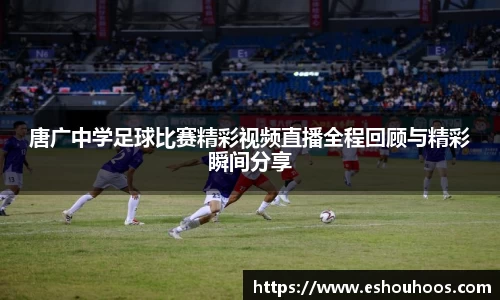 唐广中学足球比赛精彩视频直播全程回顾与精彩瞬间分享