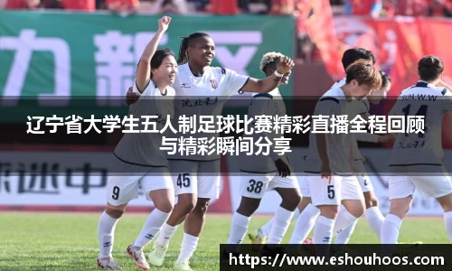 辽宁省大学生五人制足球比赛精彩直播全程回顾与精彩瞬间分享