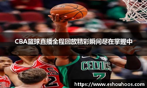 CBA篮球直播全程回放精彩瞬间尽在掌握中