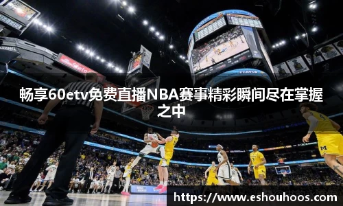 畅享60etv免费直播NBA赛事精彩瞬间尽在掌握之中