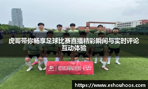 虎哥带你畅享足球比赛直播精彩瞬间与实时评论互动体验