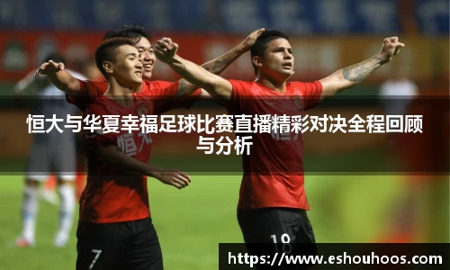 恒大与华夏幸福足球比赛直播精彩对决全程回顾与分析
