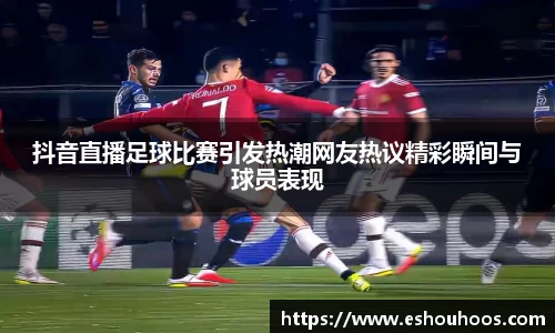 抖音直播足球比赛引发热潮网友热议精彩瞬间与球员表现