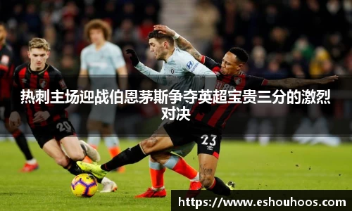 热刺主场迎战伯恩茅斯争夺英超宝贵三分的激烈对决