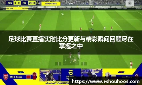 足球比赛直播实时比分更新与精彩瞬间回顾尽在掌握之中
