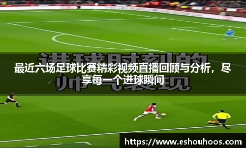 最近六场足球比赛精彩视频直播回顾与分析，尽享每一个进球瞬间
