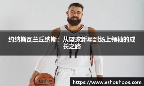 约纳斯瓦兰丘纳斯：从篮球新星到场上领袖的成长之路