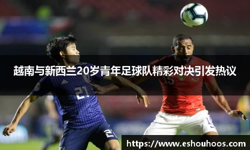 越南与新西兰20岁青年足球队精彩对决引发热议