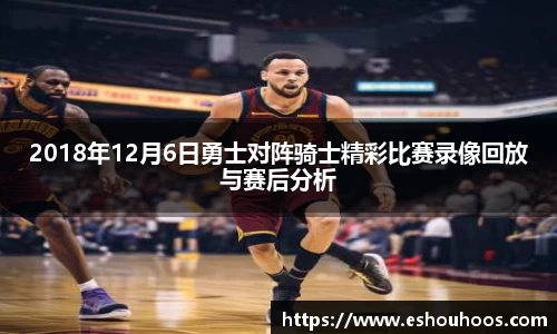 2018年12月6日勇士对阵骑士精彩比赛录像回放与赛后分析