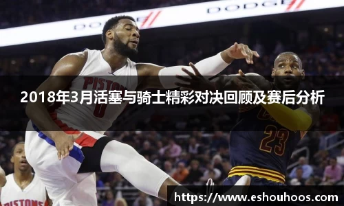 2018年3月活塞与骑士精彩对决回顾及赛后分析
