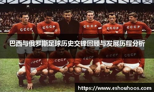 巴西与俄罗斯足球历史交锋回顾与发展历程分析