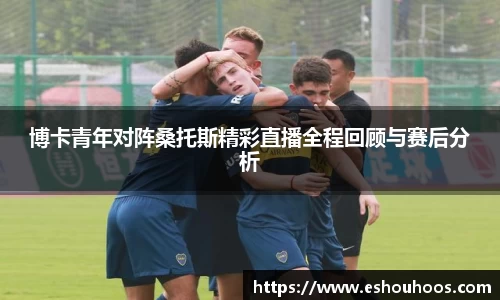 博卡青年对阵桑托斯精彩直播全程回顾与赛后分析