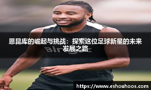 恩昆库的崛起与挑战：探索这位足球新星的未来发展之路