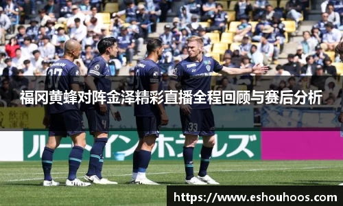 福冈黄蜂对阵金泽精彩直播全程回顾与赛后分析